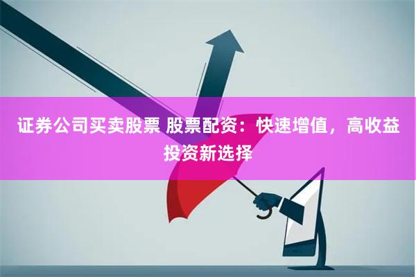 证券公司买卖股票 股票配资：快速增值，高收益投资新选择