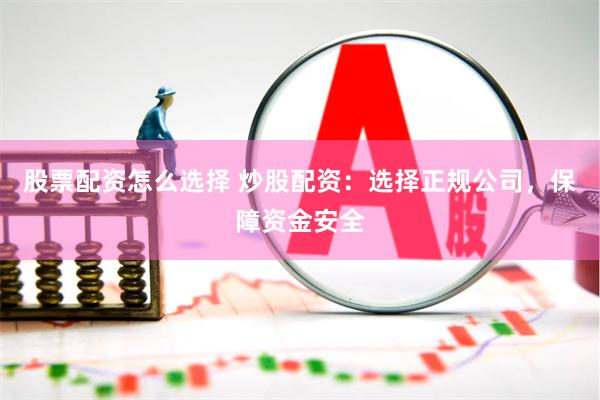 股票配资怎么选择 炒股配资：选择正规公司，保障资金安全