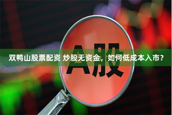 双鸭山股票配资 炒股无资金，如何低成本入市？