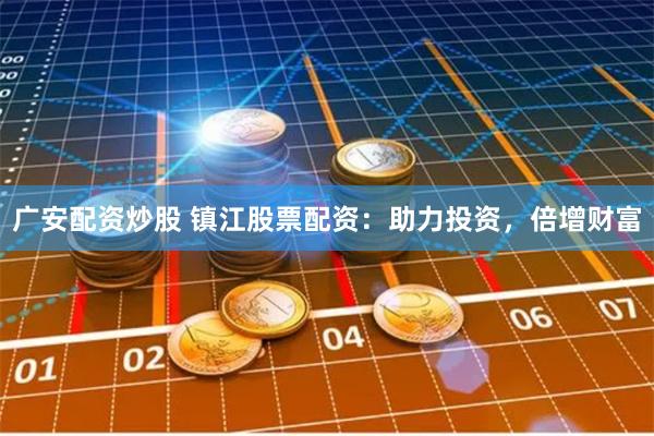 广安配资炒股 镇江股票配资：助力投资，倍增财富
