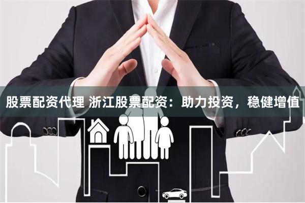 股票配资代理 浙江股票配资：助力投资，稳健增值