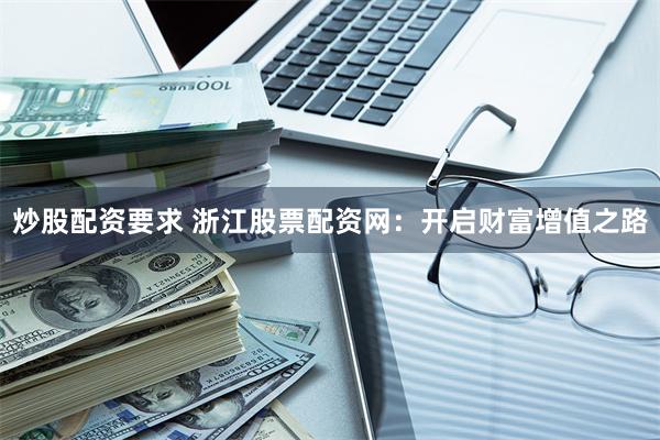 炒股配资要求 浙江股票配资网：开启财富增值之路