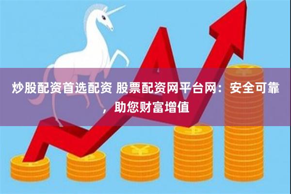 炒股配资首选配资 股票配资网平台网：安全可靠，助您财富增值