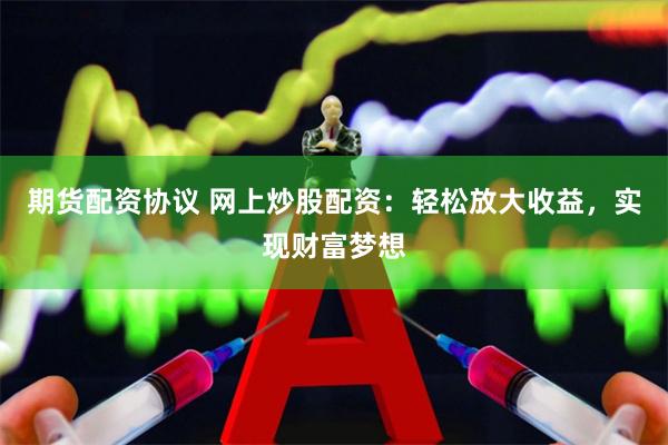 期货配资协议 网上炒股配资：轻松放大收益，实现财富梦想