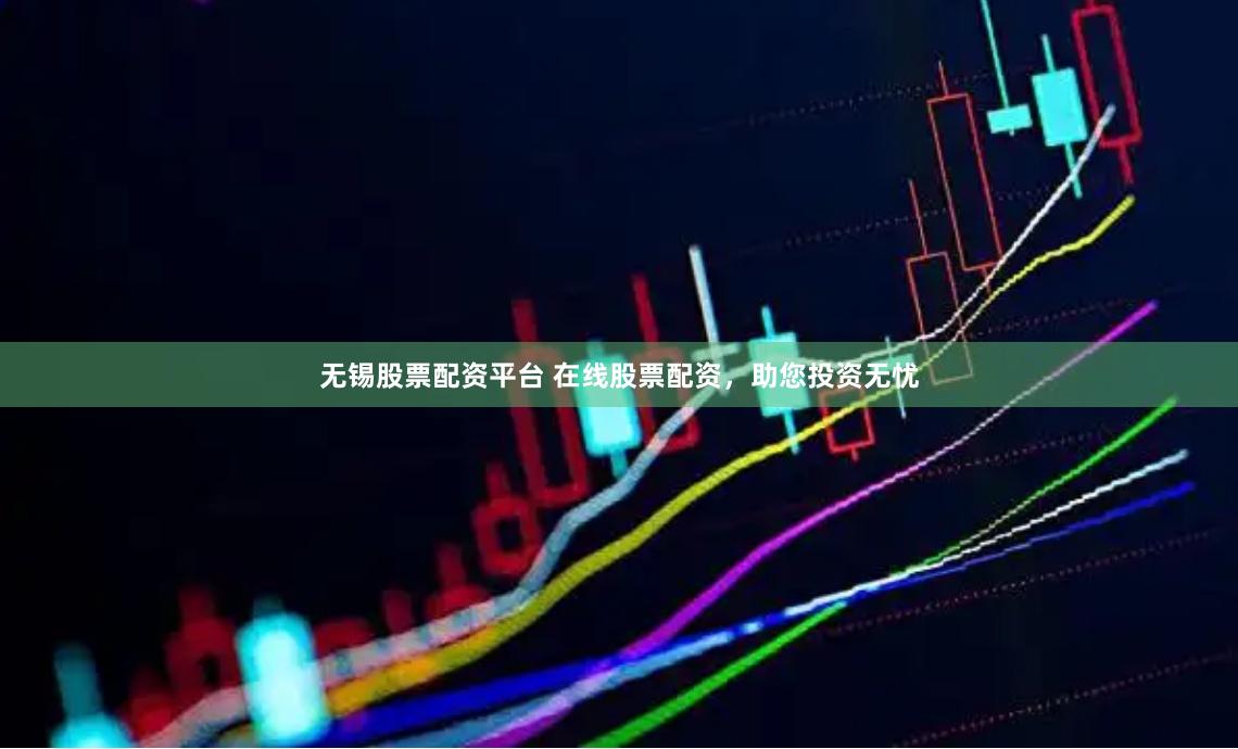 无锡股票配资平台 在线股票配资，助您投资无忧