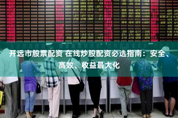 开远市股票配资 在线炒股配资必选指南：安全、高效、收益最大化