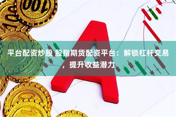 平台配资炒股 股指期货配资平台：解锁杠杆交易，提升收益潜力