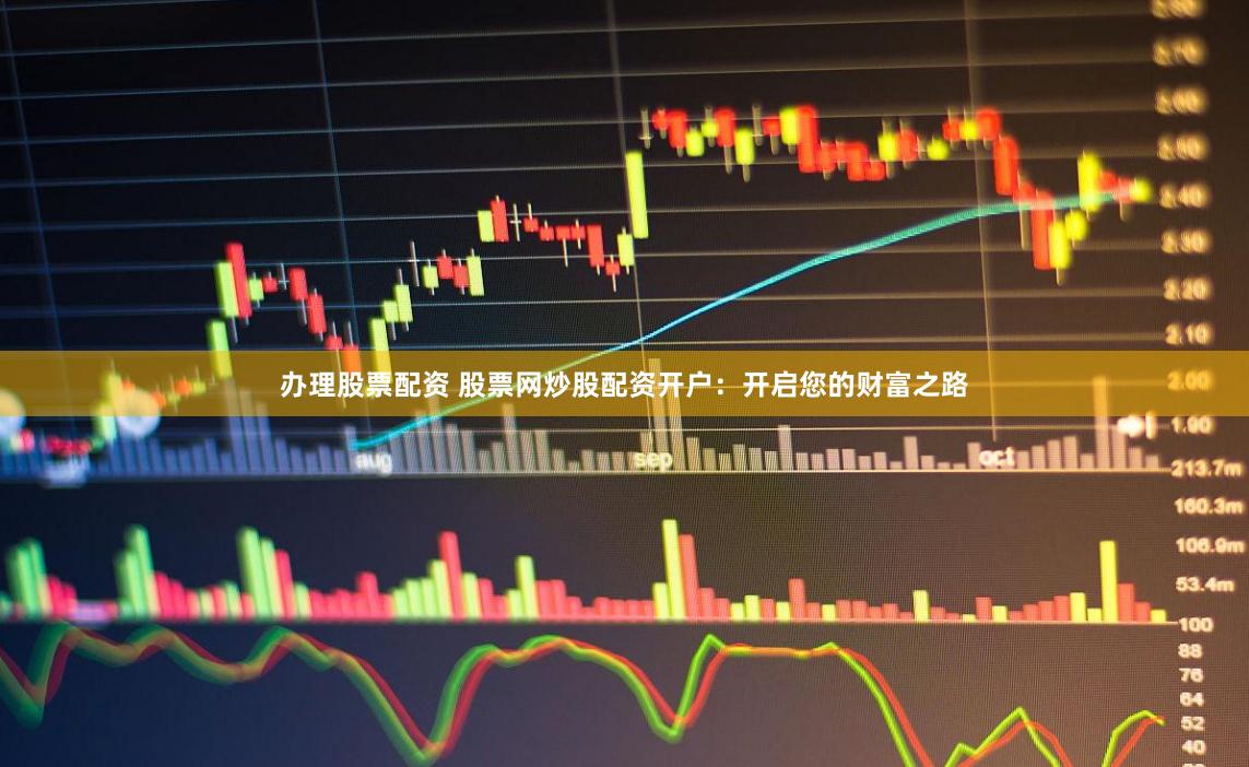 办理股票配资 股票网炒股配资开户：开启您的财富之路