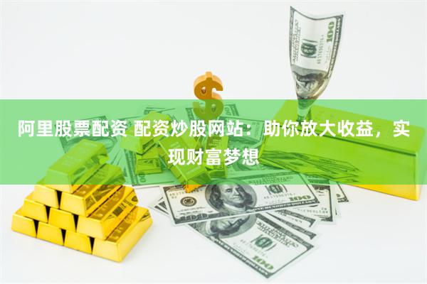 阿里股票配资 配资炒股网站：助你放大收益，实现财富梦想
