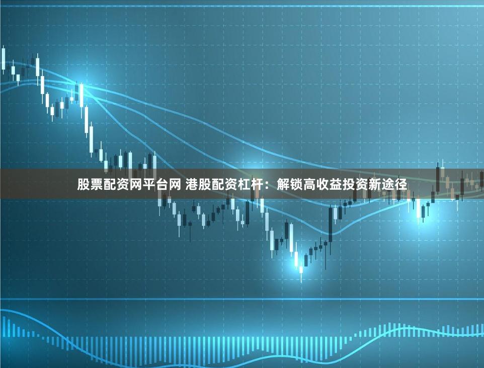股票配资网平台网 港股配资杠杆：解锁高收益投资新途径