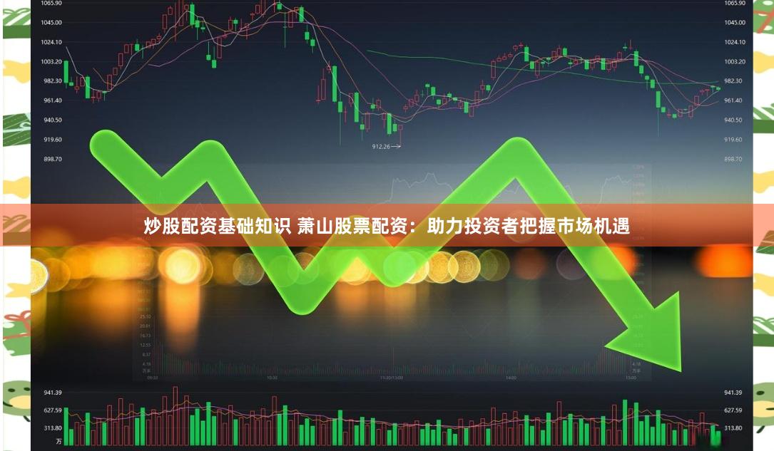 炒股配资基础知识 萧山股票配资：助力投资者把握市场机遇