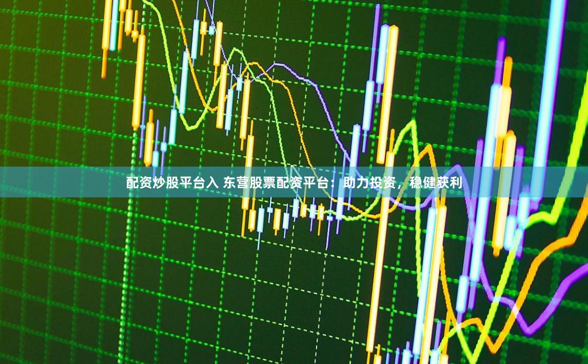 配资炒股平台入 东营股票配资平台：助力投资，稳健获利