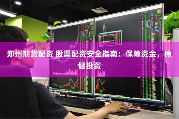 郑州期货配资 股票配资安全指南：保障资金，稳健投资