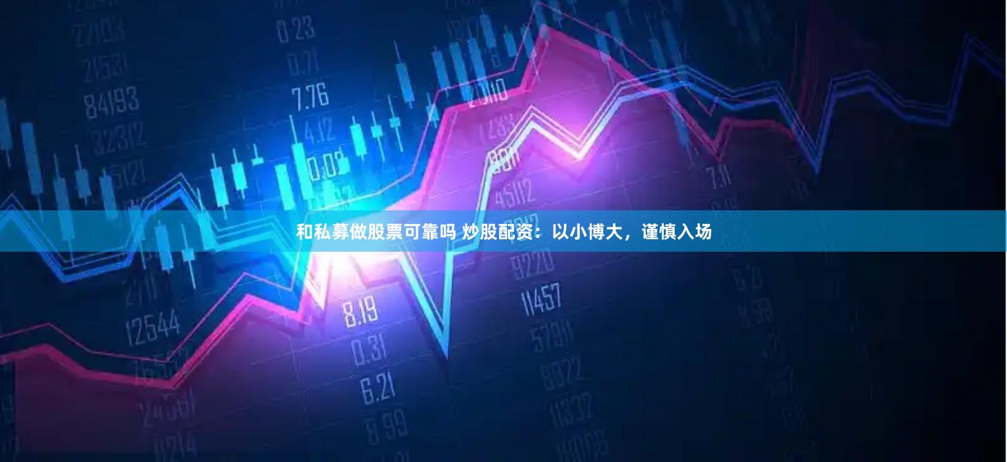 和私募做股票可靠吗 炒股配资：以小博大，谨慎入场