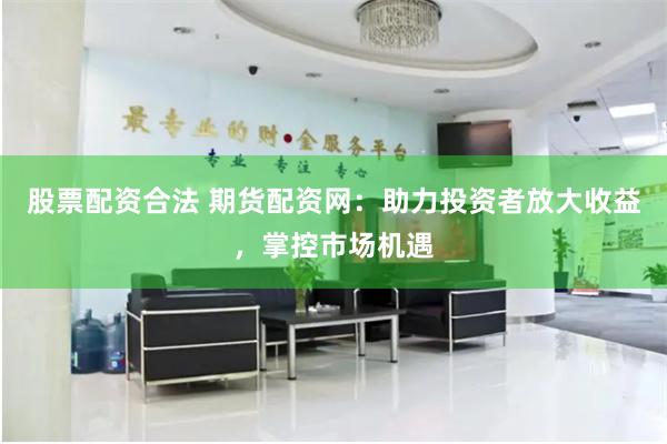 股票配资合法 期货配资网：助力投资者放大收益，掌控市场机遇