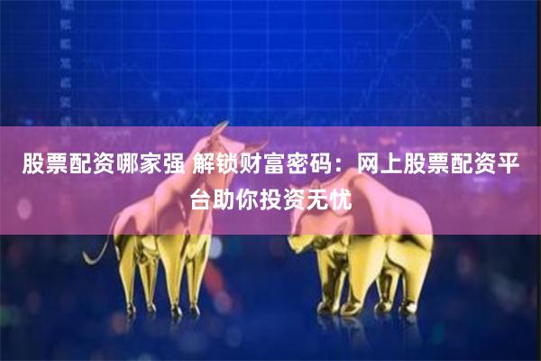 股票配资哪家强 解锁财富密码：网上股票配资平台助你投资无忧