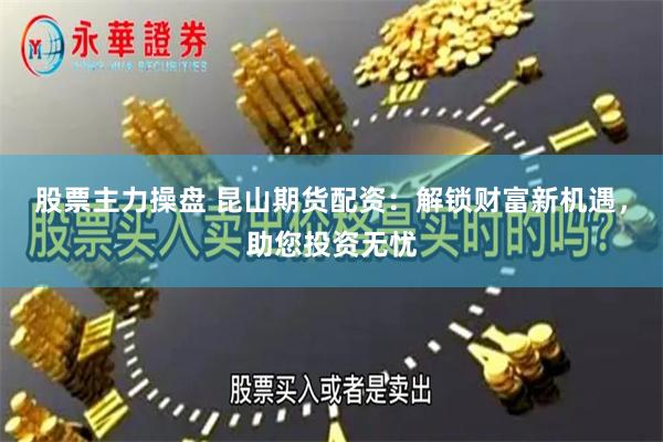 股票主力操盘 昆山期货配资：解锁财富新机遇，助您投资无忧