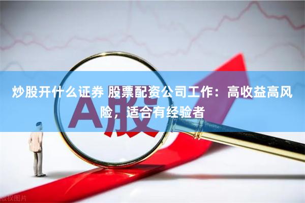 炒股开什么证券 股票配资公司工作：高收益高风险，适合有经验者