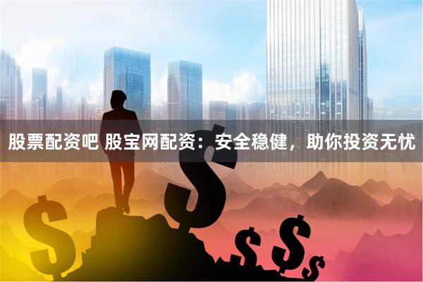 股票配资吧 股宝网配资：安全稳健，助你投资无忧