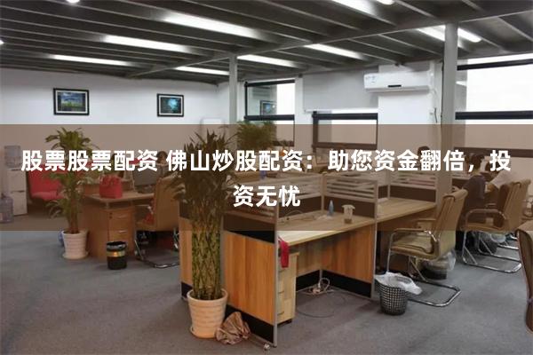 股票股票配资 佛山炒股配资：助您资金翻倍，投资无忧