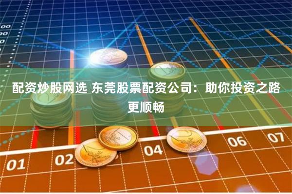 配资炒股网选 东莞股票配资公司：助你投资之路更顺畅