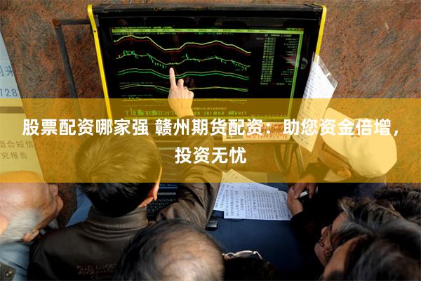 股票配资哪家强 赣州期货配资：助您资金倍增，投资无忧