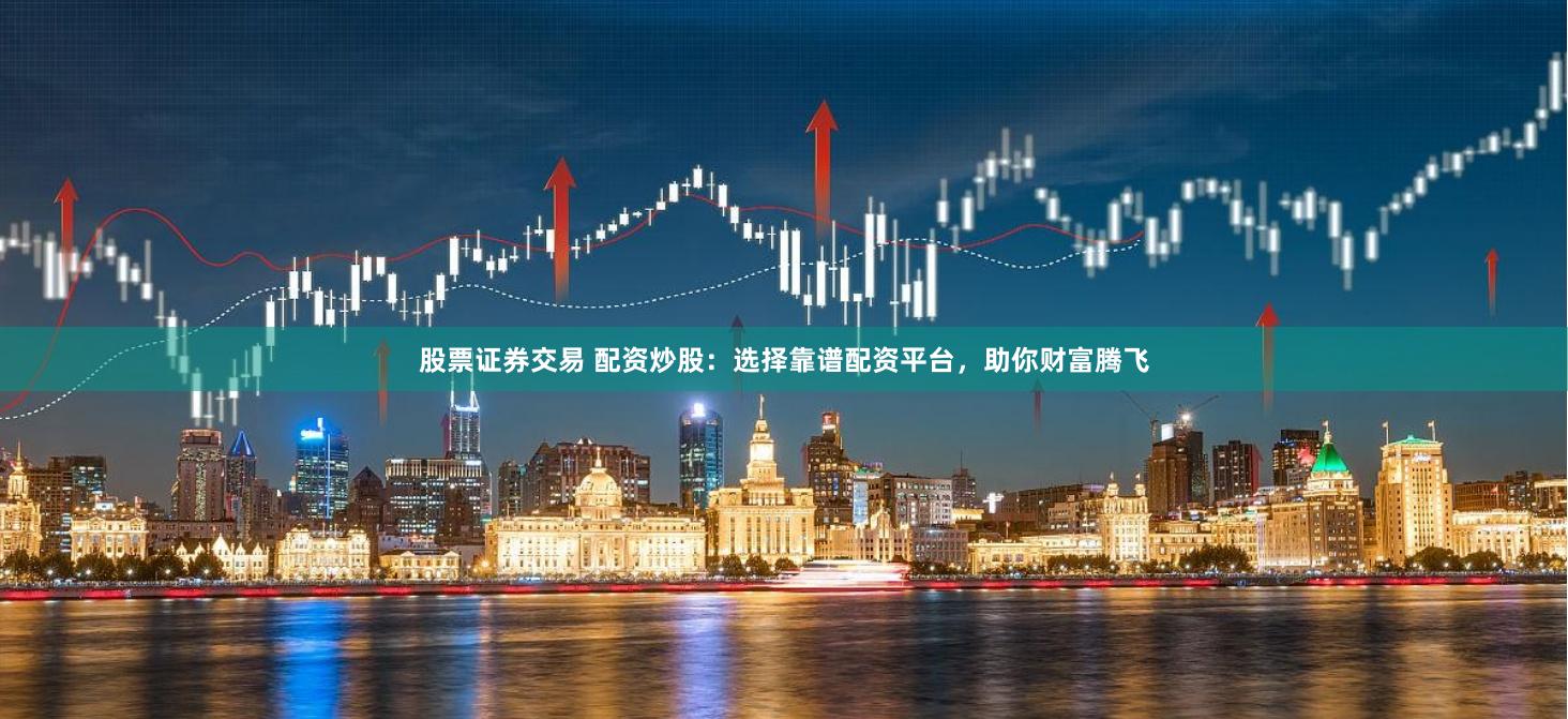股票证券交易 配资炒股：选择靠谱配资平台，助你财富腾飞