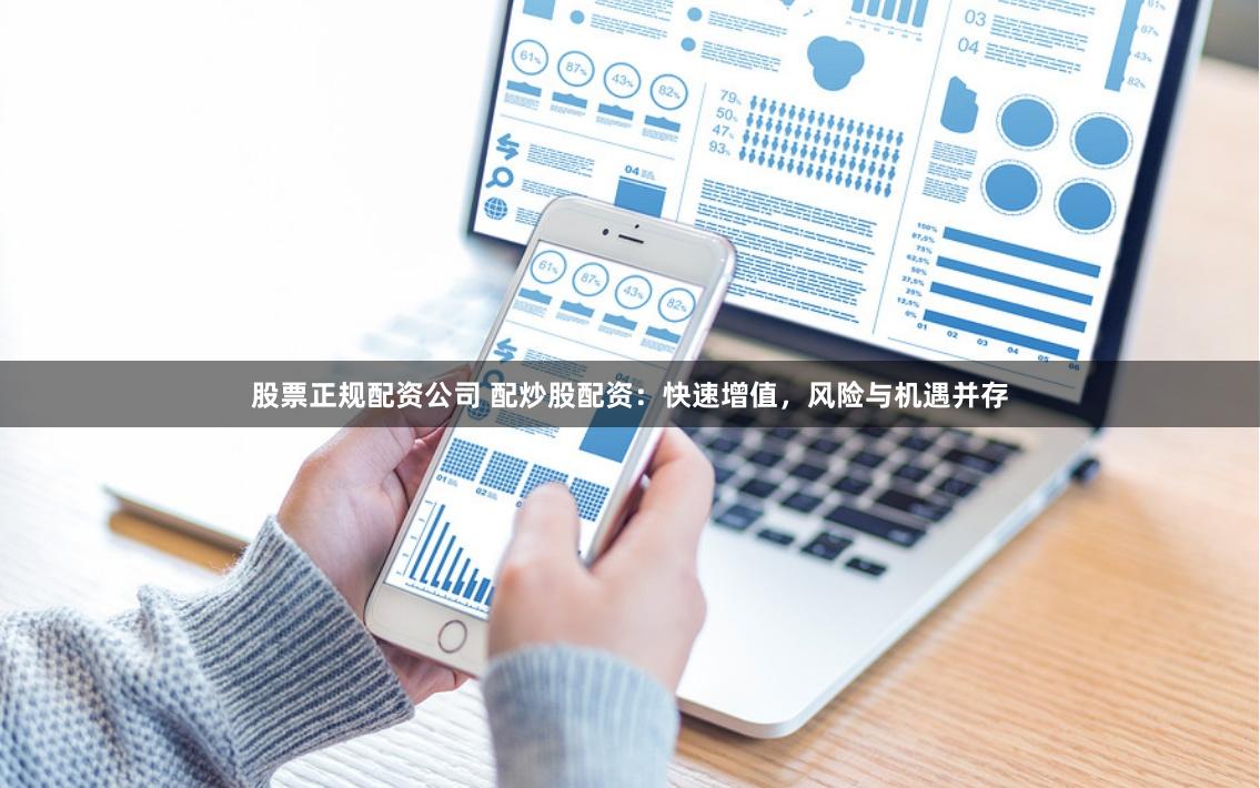 股票正规配资公司 配炒股配资：快速增值，风险与机遇并存