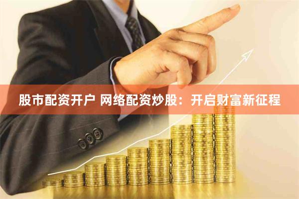 股市配资开户 网络配资炒股：开启财富新征程