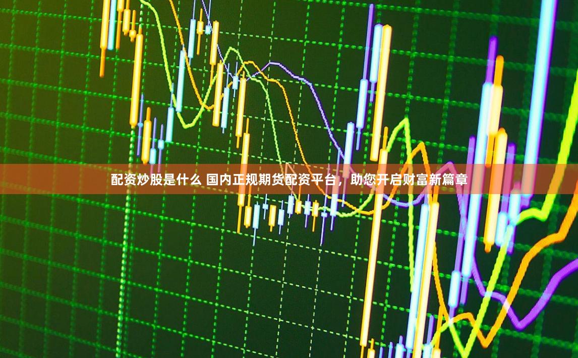 配资炒股是什么 国内正规期货配资平台，助您开启财富新篇章