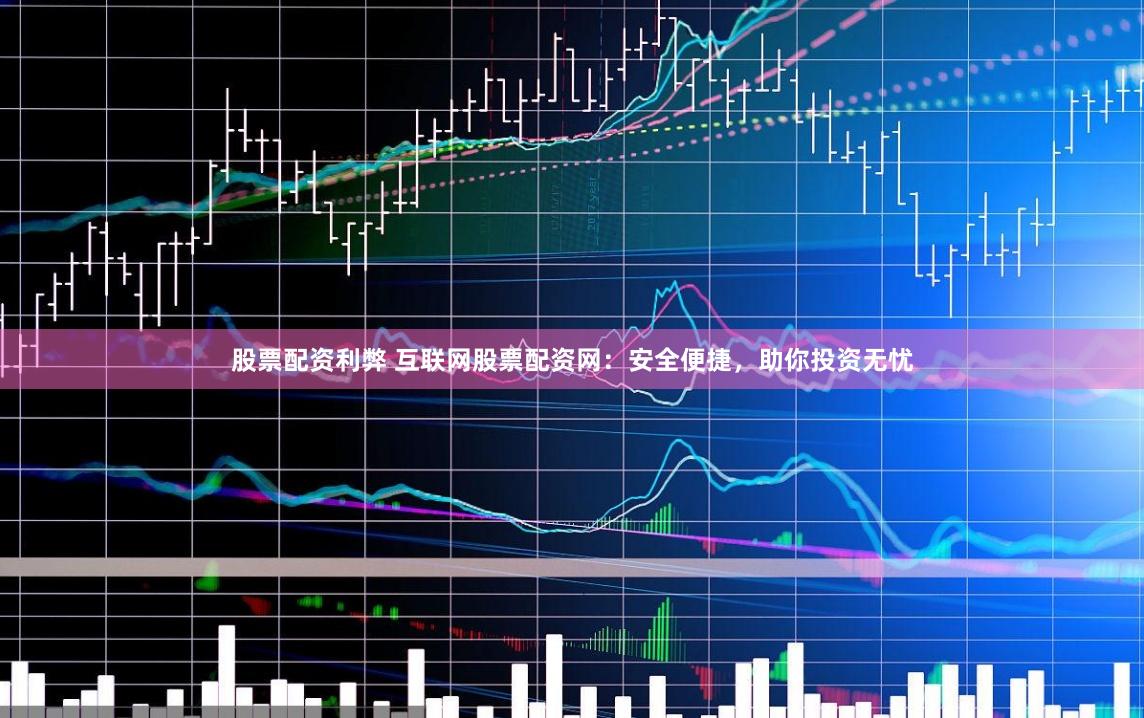 股票配资利弊 互联网股票配资网：安全便捷，助你投资无忧
