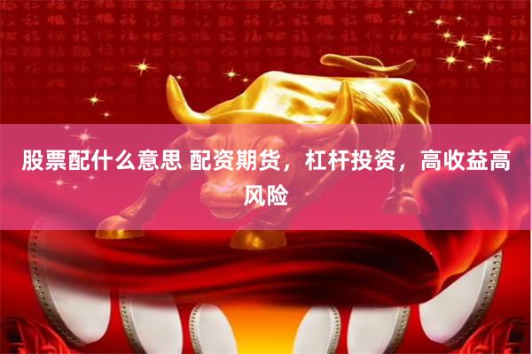 股票配什么意思 配资期货，杠杆投资，高收益高风险