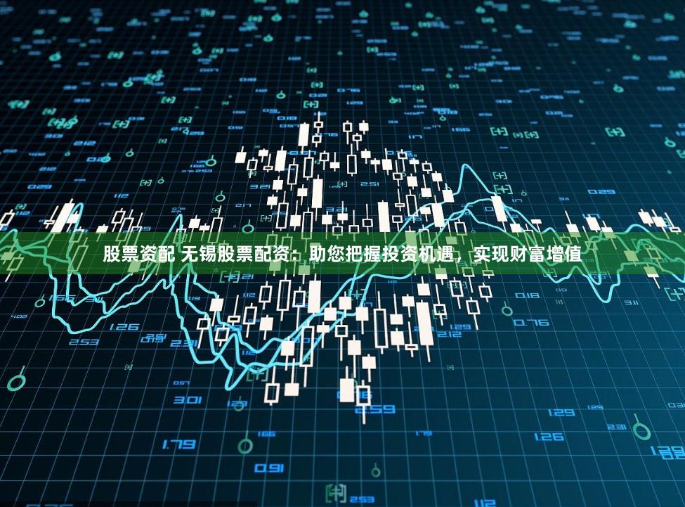 股票资配 无锡股票配资：助您把握投资机遇，实现财富增值