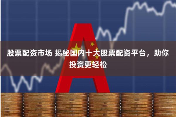 股票配资市场 揭秘国内十大股票配资平台，助你投资更轻松