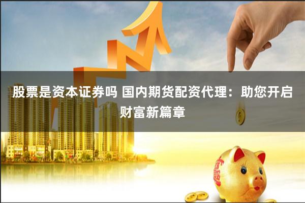 股票是资本证券吗 国内期货配资代理：助您开启财富新篇章