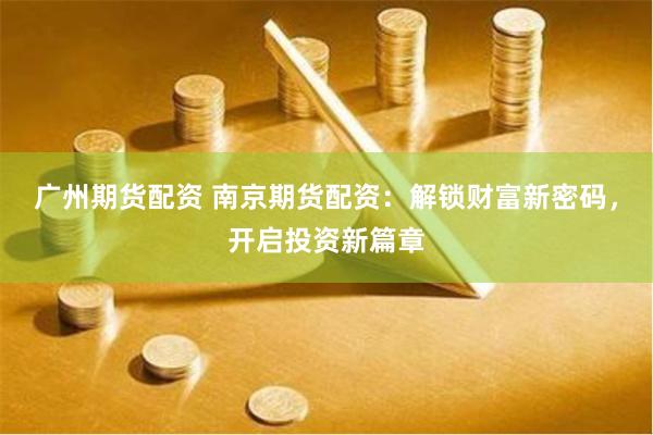 广州期货配资 南京期货配资：解锁财富新密码，开启投资新篇章