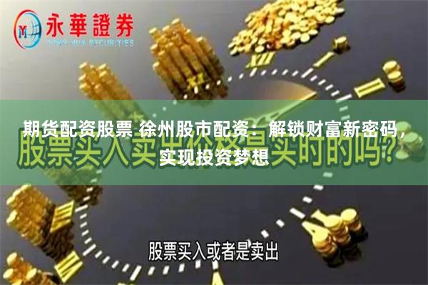 期货配资股票 徐州股市配资：解锁财富新密码，实现投资梦想