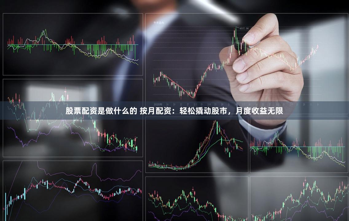 股票配资是做什么的 按月配资：轻松撬动股市，月度收益无限