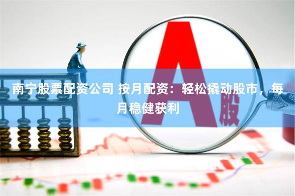 南宁股票配资公司 按月配资：轻松撬动股市，每月稳健获利
