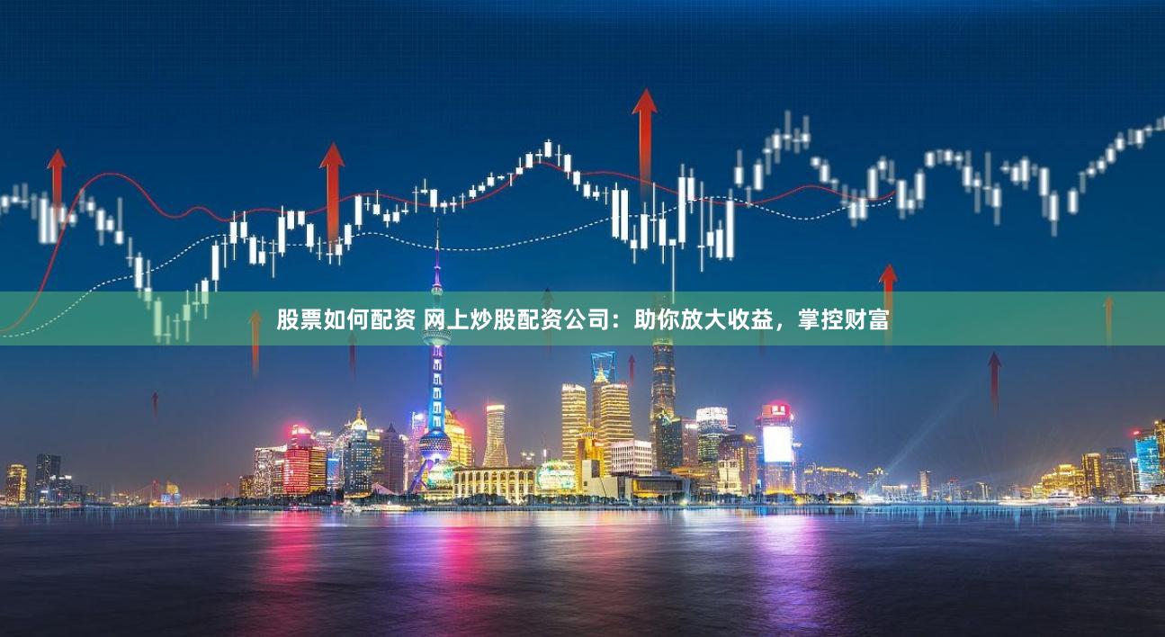 股票如何配资 网上炒股配资公司：助你放大收益，掌控财富
