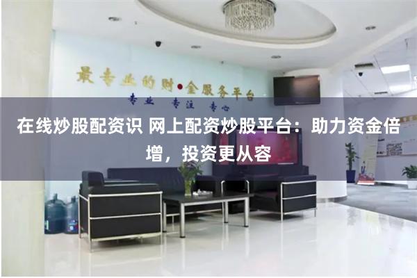 在线炒股配资识 网上配资炒股平台：助力资金倍增，投资更从容