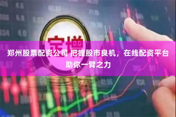 郑州股票配资公司 把握股市良机，在线配资平台助你一臂之力