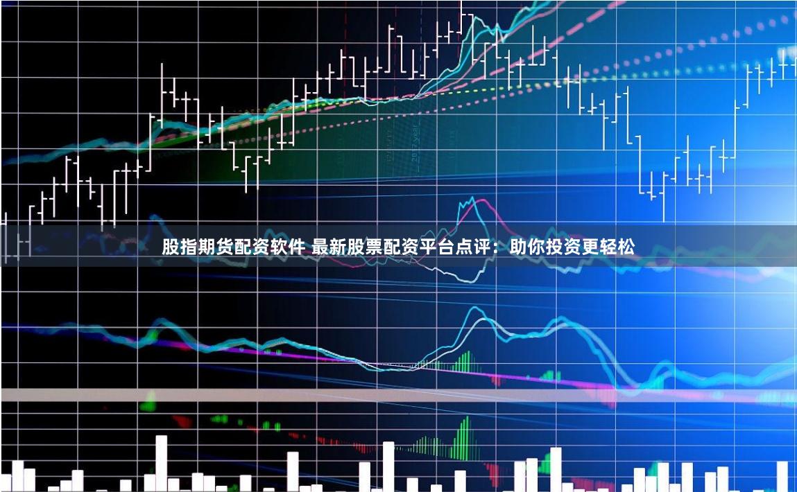 股指期货配资软件 最新股票配资平台点评：助你投资更轻松