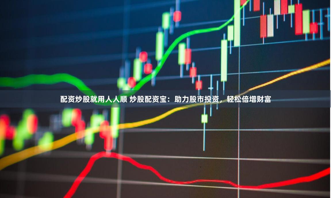 配资炒股就用人人顺 炒股配资宝：助力股市投资，轻松倍增财富