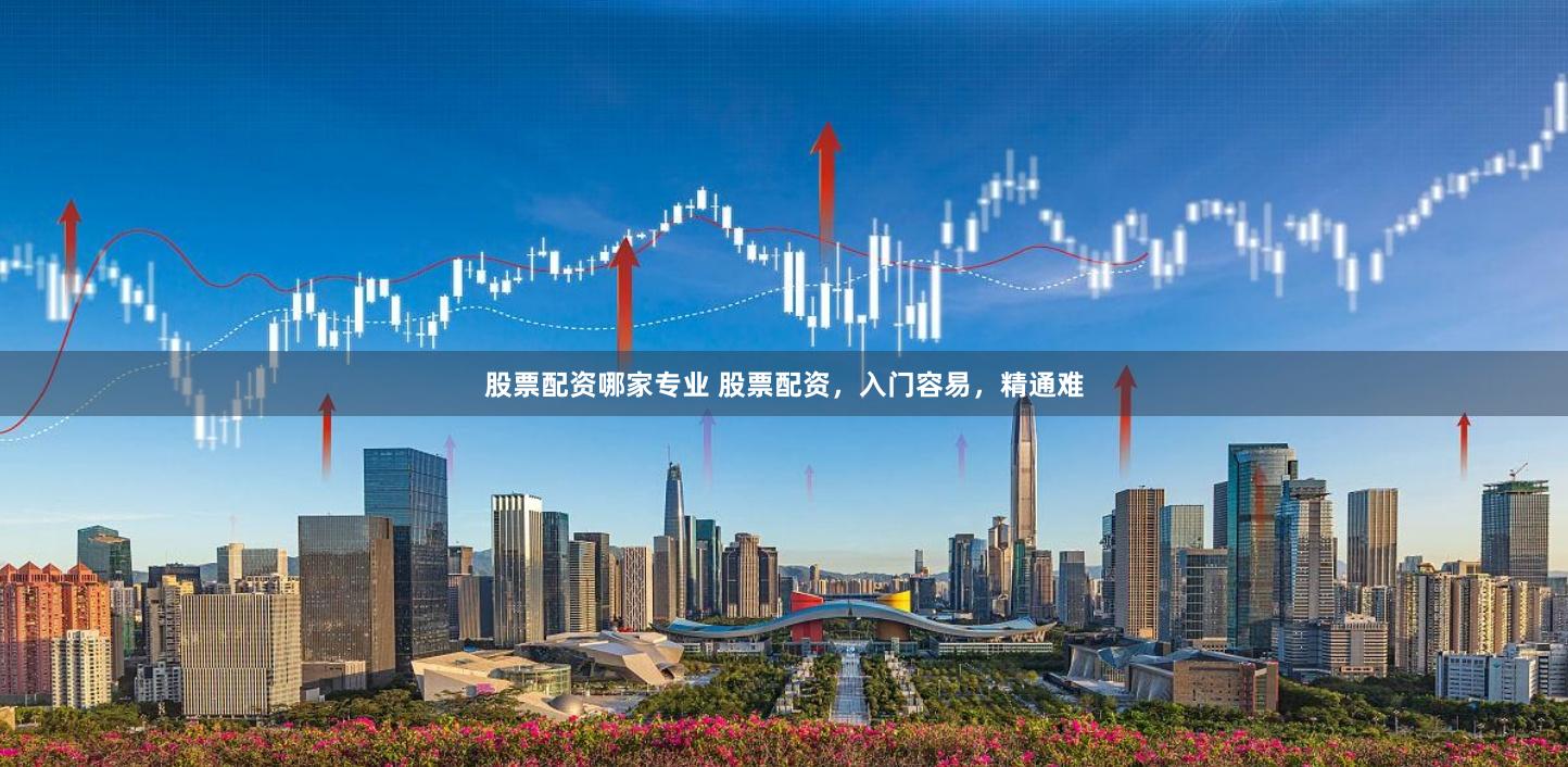 股票配资哪家专业 股票配资，入门容易，精通难