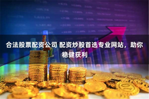 合法股票配资公司 配资炒股首选专业网站，助你稳健获利