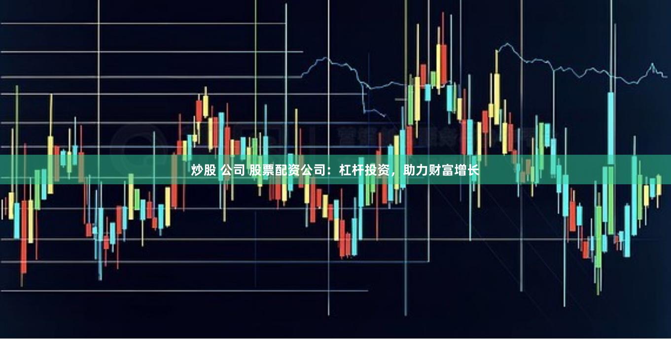炒股 公司 股票配资公司：杠杆投资，助力财富增长