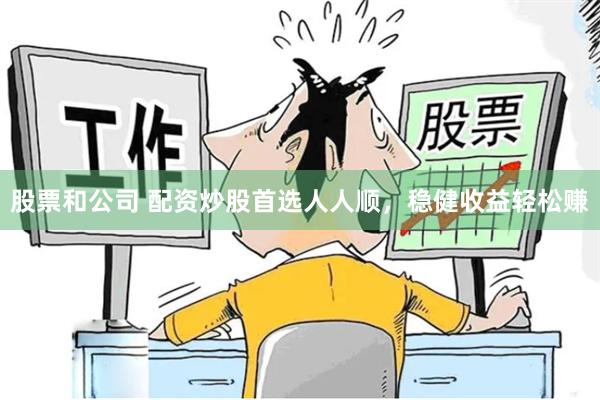 股票和公司 配资炒股首选人人顺，稳健收益轻松赚
