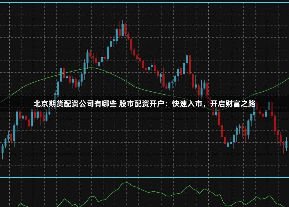 北京期货配资公司有哪些 股市配资开户：快速入市，开启财富之路