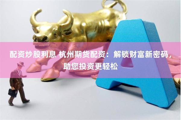 配资炒股利息 杭州期货配资：解锁财富新密码，助您投资更轻松